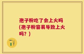 孢子粉吃了会上火吗 (孢子粉容易导致上火吗？)