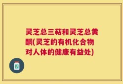 灵芝总三萜和灵芝总黄酮(灵芝的有机化合物对人体的健康有益处)
