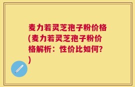 麦力若灵芝孢子粉价格(麦力若灵芝孢子粉价格解析：性价比如何？)