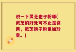 说一下灵芝孢子粉哪(灵芝的好处可不止是食用，灵芝孢子粉更加珍贵。)