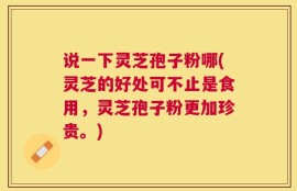 说一下灵芝孢子粉哪(灵芝的好处可不止是食用，灵芝孢子粉更加珍贵。)
