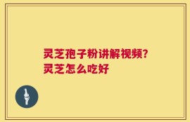 灵芝孢子粉讲解视频？灵芝怎么吃好