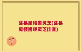 莒县屋楼崮灵芝(莒县屋楼崮现灵芝佳音)