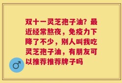 双十一灵芝孢子油？最近经常熬夜，免疫力下降了不少，别人叫我吃灵芝孢子油，有朋友可以推荐推荐牌子吗