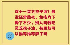 双十一灵芝孢子油？最近经常熬夜，免疫力下降了不少，别人叫我吃灵芝孢子油，有朋友可以推荐推荐牌子吗