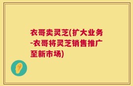 衣哥卖灵芝(扩大业务-衣哥将灵芝销售推广至新市场)