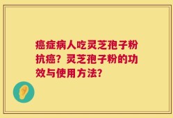 癌症病人吃灵芝孢子粉抗癌？灵芝孢子粉的功效与使用方法？