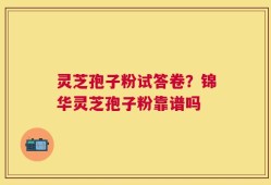 灵芝孢子粉试答卷？锦华灵芝孢子粉靠谱吗