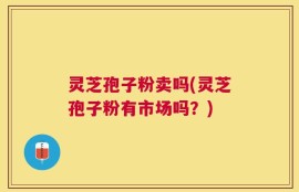 灵芝孢子粉卖吗(灵芝孢子粉有市场吗？)