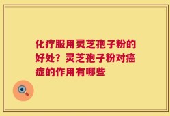 化疗服用灵芝孢子粉的好处？灵芝孢子粉对癌症的作用有哪些