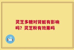 灵芝多糖对肾脏有影响吗？灵芝粉有效果吗