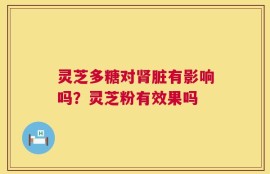 灵芝多糖对肾脏有影响吗？灵芝粉有效果吗
