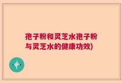 孢子粉和灵芝水孢子粉与灵芝水的健康功效)