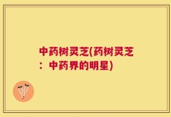 中药树灵芝(药树灵芝：中药界的明星)