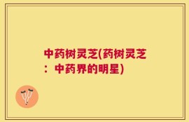 中药树灵芝(药树灵芝：中药界的明星)