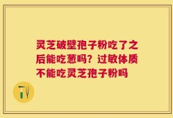 灵芝破壁孢子粉吃了之后能吃葱吗？过敏体质不能吃灵芝孢子粉吗