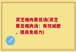灵芝瘦肉黑豆汤(灵芝黑豆瘦肉汤：有效减肥、提高免疫力)
