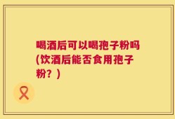 喝酒后可以喝孢子粉吗(饮酒后能否食用孢子粉？)