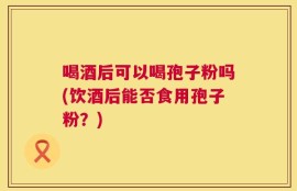 喝酒后可以喝孢子粉吗(饮酒后能否食用孢子粉？)