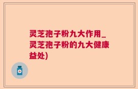 灵芝孢子粉九大作用_灵芝孢子粉的九大健康益处)