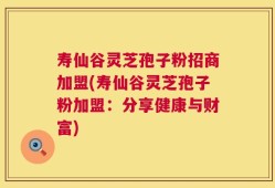 寿仙谷灵芝孢子粉招商加盟(寿仙谷灵芝孢子粉加盟：分享健康与财富)