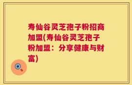寿仙谷灵芝孢子粉招商加盟(寿仙谷灵芝孢子粉加盟：分享健康与财富)