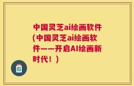 中国灵芝ai绘画软件(中国灵芝ai绘画软件——开启AI绘画新时代！)