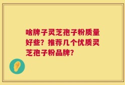 啥牌子灵芝孢子粉质量好些？推荐几个优质灵芝孢子粉品牌？
