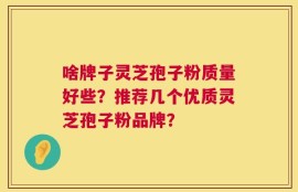 啥牌子灵芝孢子粉质量好些？推荐几个优质灵芝孢子粉品牌？