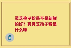 灵芝孢子粉是不是新鲜的好？真灵芝孢子粉是什么味