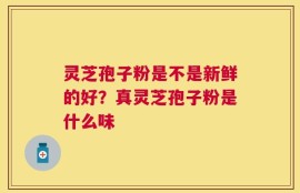 灵芝孢子粉是不是新鲜的好？真灵芝孢子粉是什么味