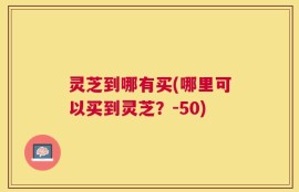 灵芝到哪有买(哪里可以买到灵芝？-50)