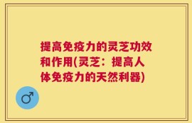 提高免疫力的灵芝功效和作用(灵芝：提高人体免疫力的天然利器)