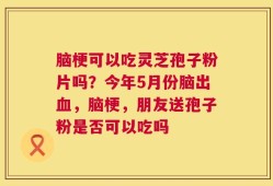 脑梗可以吃灵芝孢子粉片吗？今年5月份脑出血，脑梗，朋友送孢子粉是否可以吃吗