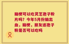 脑梗可以吃灵芝孢子粉片吗？今年5月份脑出血，脑梗，朋友送孢子粉是否可以吃吗