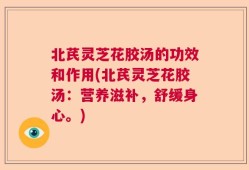 北芪灵芝花胶汤的功效和作用(北芪灵芝花胶汤：营养滋补，舒缓身心。)