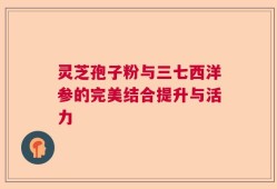 灵芝孢子粉与三七西洋参的完美结合提升与活力