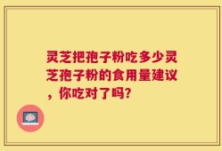 灵芝把孢子粉吃多少灵芝孢子粉的食用量建议，你吃对了吗？