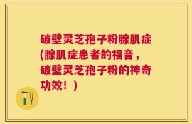 破壁灵芝孢子粉腺肌症(腺肌症患者的福音，破壁灵芝孢子粉的神奇功效！)