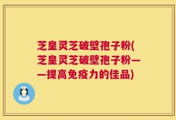 芝皇灵芝破壁孢子粉(芝皇灵芝破壁孢子粉——提高免疫力的佳品)
