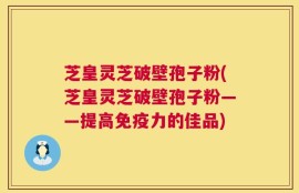 芝皇灵芝破壁孢子粉(芝皇灵芝破壁孢子粉——提高免疫力的佳品)
