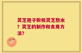 灵芝孢子粉和灵芝熬水？灵芝的制作和食用方法？