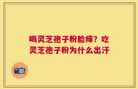 喝灵芝孢子粉脸痒？吃灵芝孢子粉为什么出汗