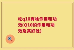 吃q10有啥作用和功效(Q10的作用和功效及其好处)