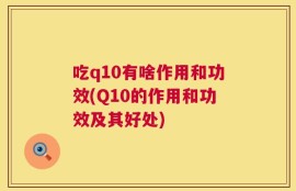 吃q10有啥作用和功效(Q10的作用和功效及其好处)