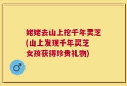 姥姥去山上挖千年灵芝(山上发现千年灵芝 女孩获得珍贵礼物)