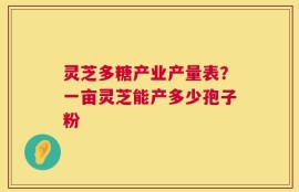 灵芝多糖产业产量表？一亩灵芝能产多少孢子粉