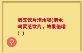 灵芝饮片泡水喝(泡水喝灵芝饮片，效果倍增！)