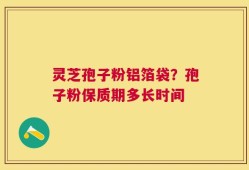 灵芝孢子粉铝箔袋？孢子粉保质期多长时间