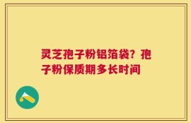 灵芝孢子粉铝箔袋？孢子粉保质期多长时间